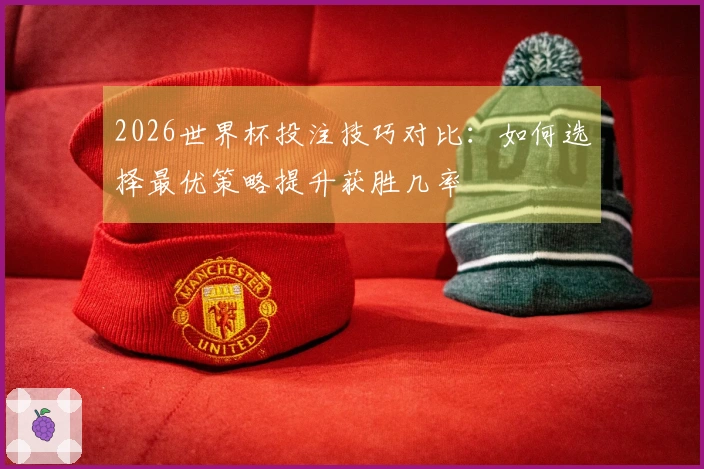 2026世界杯投注技巧对比：如何选择最优策略提升获胜几率