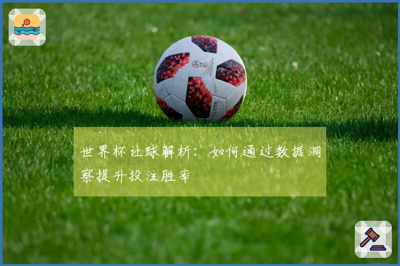 世界杯让球解析：如何通过数据洞察提升投注胜率