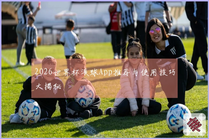 2026世界杯滚球App推荐与使用技巧大揭秘