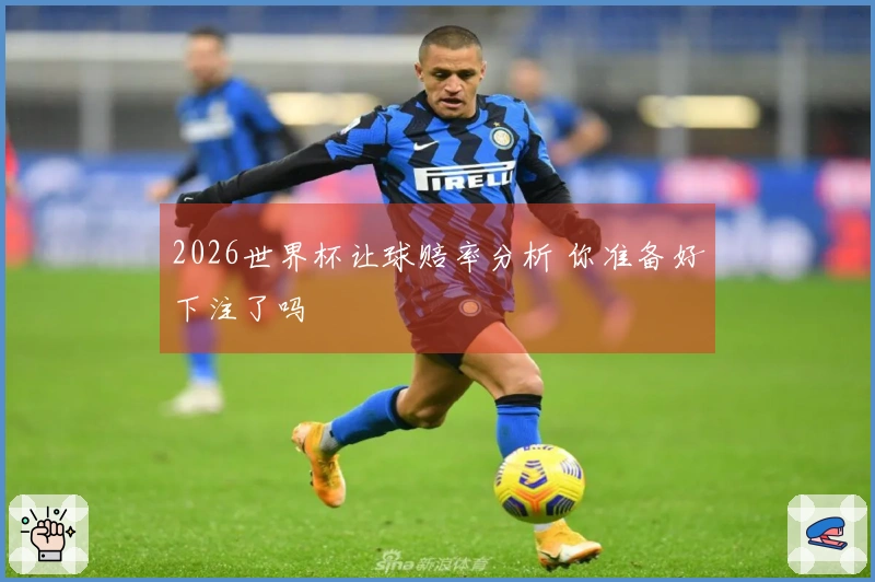2026世界杯让球赔率分析 你准备好下注了吗