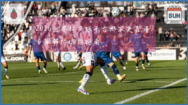2026世界杯买球平台哪家更靠谱？专家解析选购指南