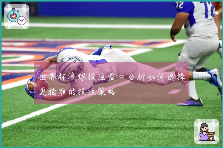 世界杯滚球投注盘口分析如何选择更精准的投注策略