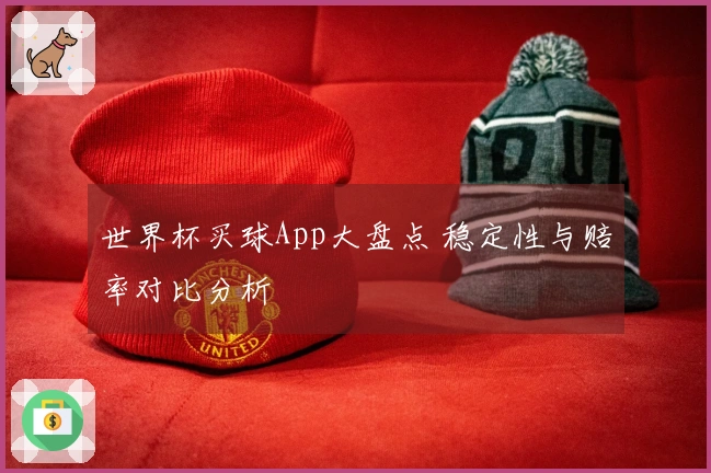 世界杯买球App大盘点 稳定性与赔率对比分析