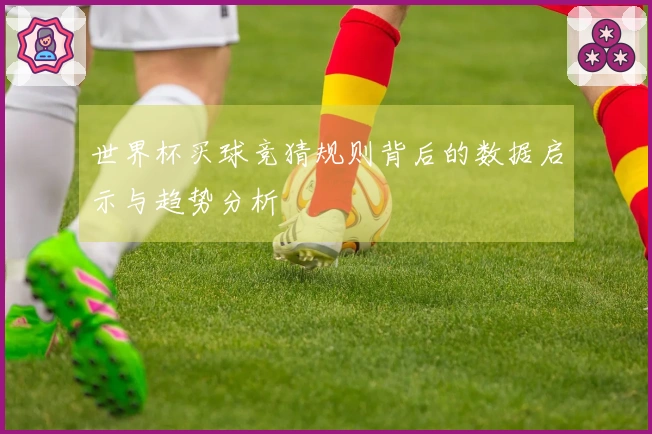世界杯买球竞猜规则背后的数据启示与趋势分析