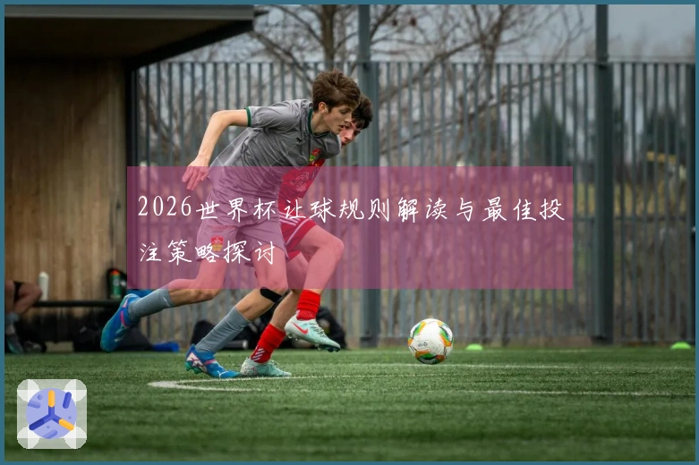 2026世界杯让球规则解读与最佳投注策略探讨