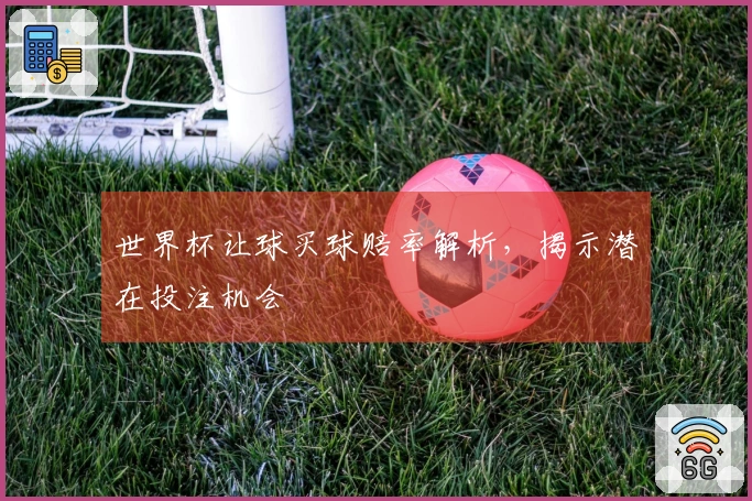 世界杯让球买球赔率解析，揭示潜在投注机会