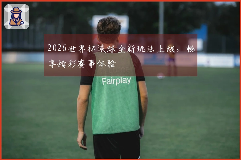 2026世界杯滚球全新玩法上线，畅享精彩赛事体验