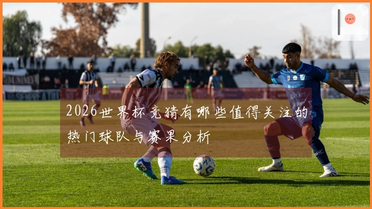 2026世界杯竞猜有哪些值得关注的热门球队与赛果分析