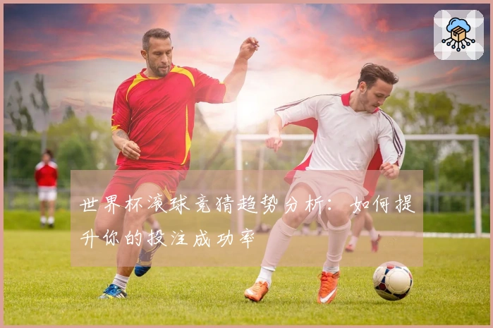 世界杯滚球竞猜趋势分析：如何提升你的投注成功率