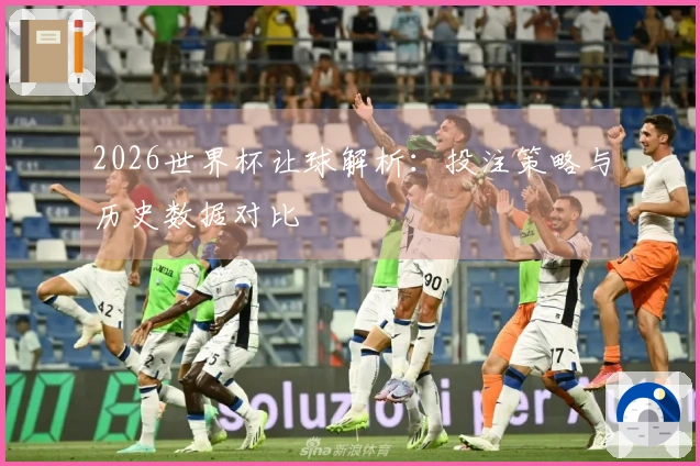 2026世界杯让球解析：投注策略与历史数据对比