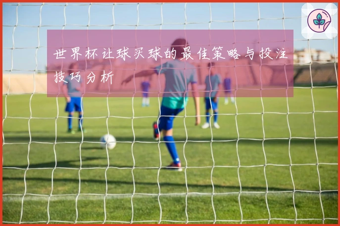 世界杯让球买球的最佳策略与投注技巧分析