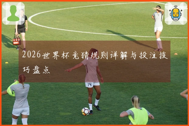 2026世界杯竞猜规则详解与投注技巧盘点