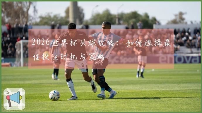 2026世界杯买球攻略：如何选择最佳投注时机与策略