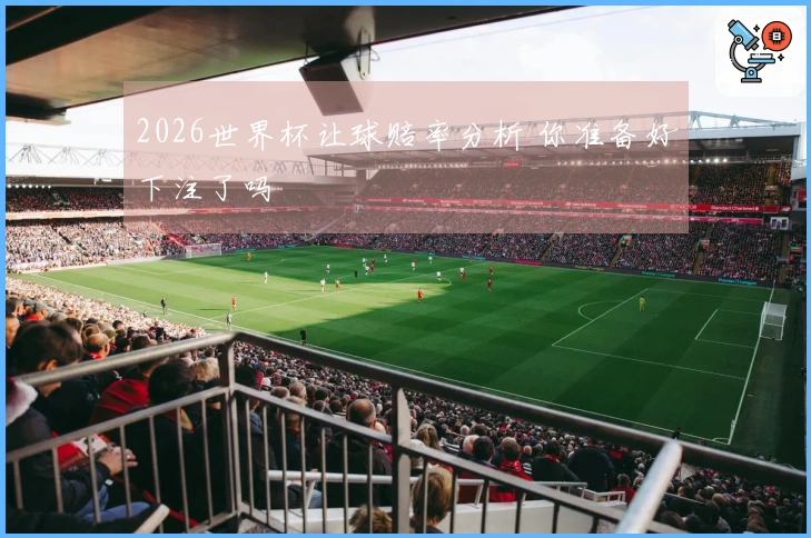 2026世界杯让球赔率分析 你准备好下注了吗