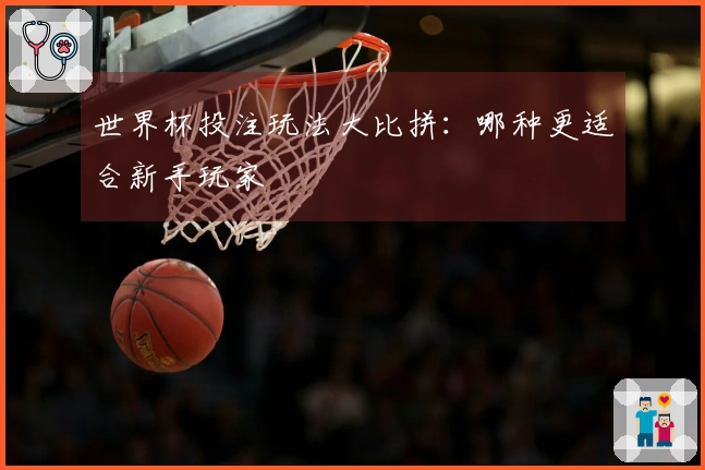 世界杯投注玩法大比拼：哪种更适合新手玩家