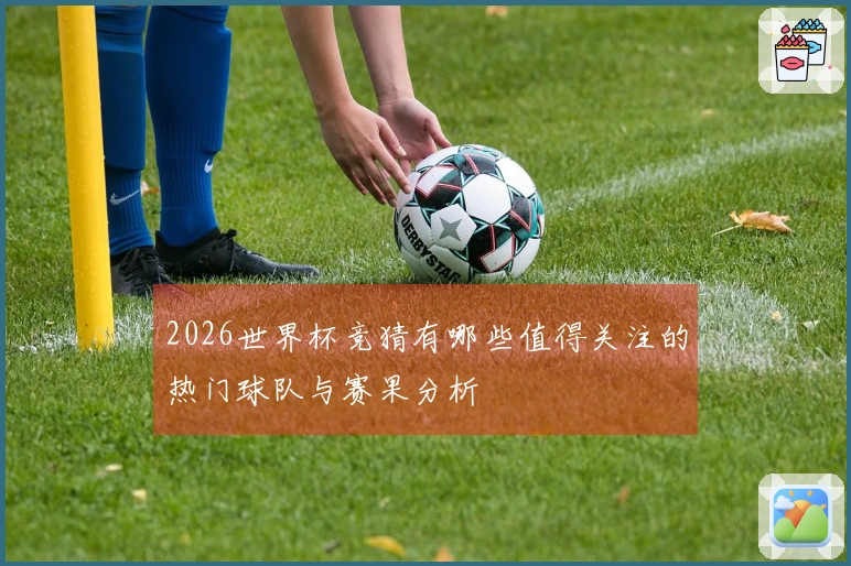 2026世界杯竞猜有哪些值得关注的热门球队与赛果分析