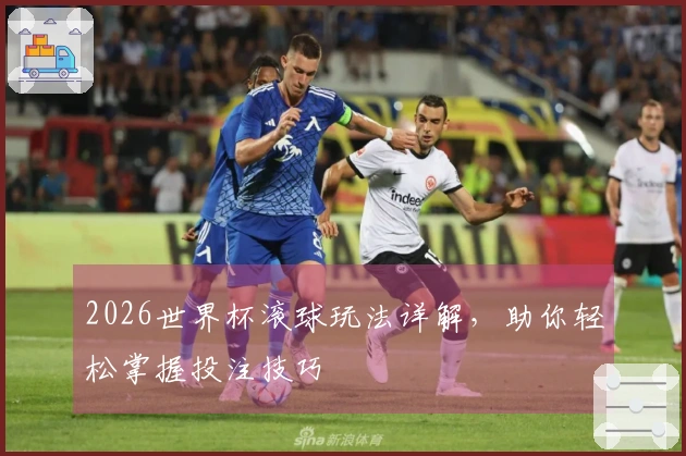 2026世界杯滚球玩法详解，助你轻松掌握投注技巧