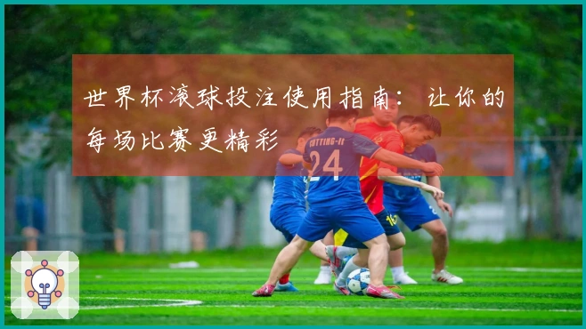 世界杯滚球投注使用指南：让你的每场比赛更精彩