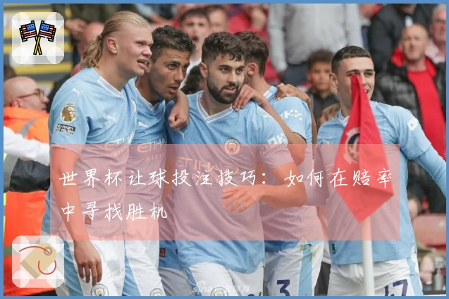 世界杯让球投注技巧：如何在赔率中寻找胜机