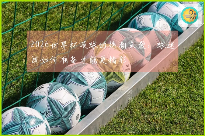 2026世界杯滚球的热潮来袭，球迷该如何准备才能更精彩