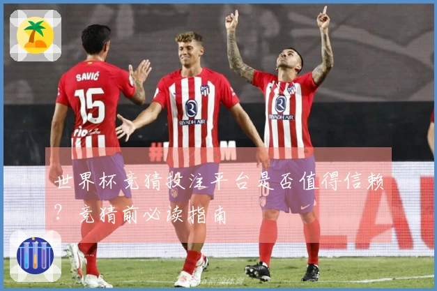 世界杯竞猜投注平台是否值得信赖？竞猜前必读指南