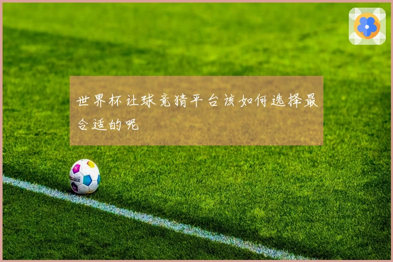 世界杯让球竞猜平台该如何选择最合适的呢