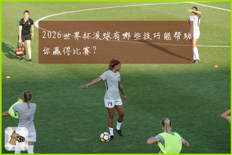 2026世界杯滚球有哪些技巧能帮助你赢得比赛？