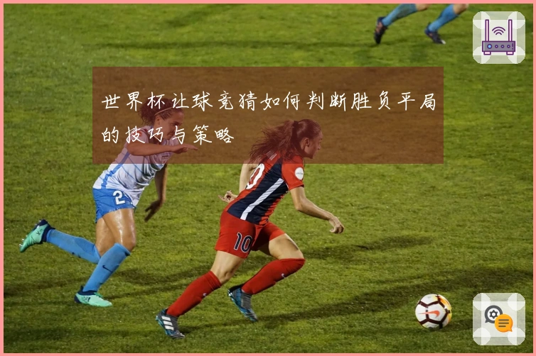 世界杯让球竞猜如何判断胜负平局的技巧与策略