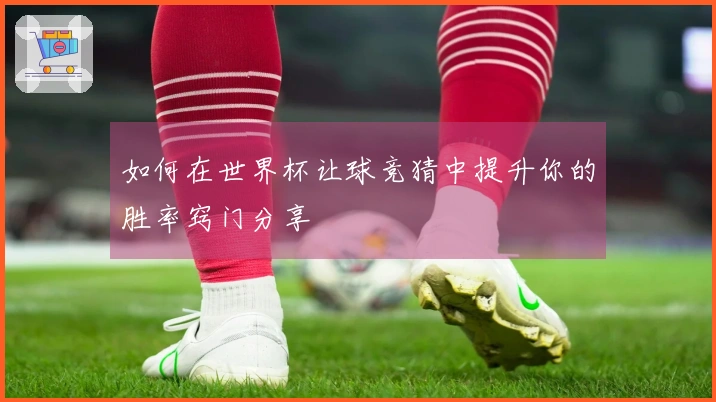 如何在世界杯让球竞猜中提升你的胜率窍门分享