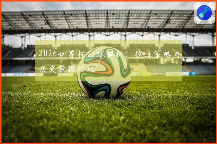 2026世界杯让球解析：投注策略与历史数据对比