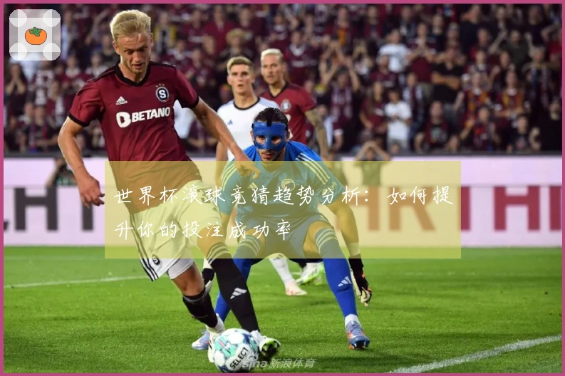 世界杯滚球竞猜趋势分析：如何提升你的投注成功率