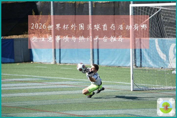 2026世界杯外围买球首存活动有哪些注意事项与热门平台推荐