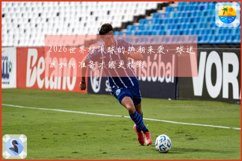 2026世界杯滚球的热潮来袭，球迷该如何准备才能更精彩