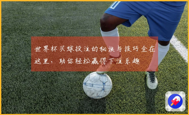 世界杯买球投注的秘诀与技巧全在这里，助你轻松赢得下注乐趣