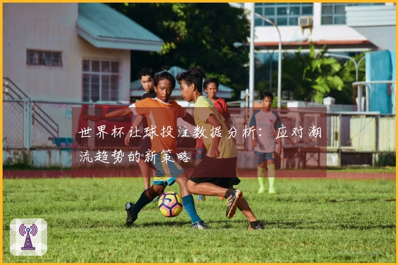 世界杯让球投注数据分析：应对潮流趋势的新策略