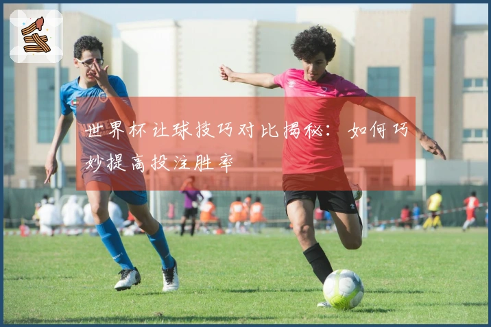 世界杯让球技巧对比揭秘：如何巧妙提高投注胜率