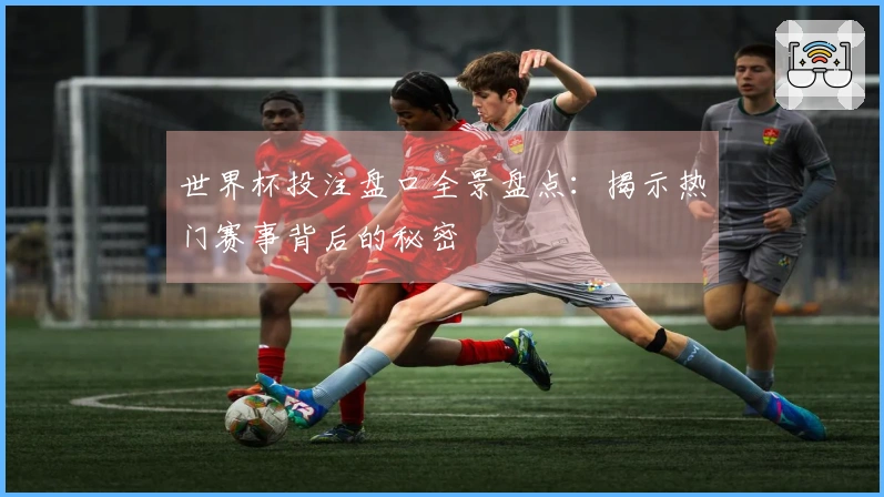 世界杯投注盘口全景盘点：揭示热门赛事背后的秘密