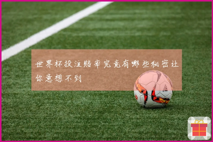 世界杯投注赔率究竟有哪些秘密让你意想不到
