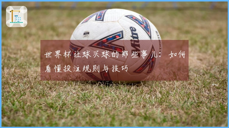 世界杯让球买球的那些事儿：如何看懂投注规则与技巧