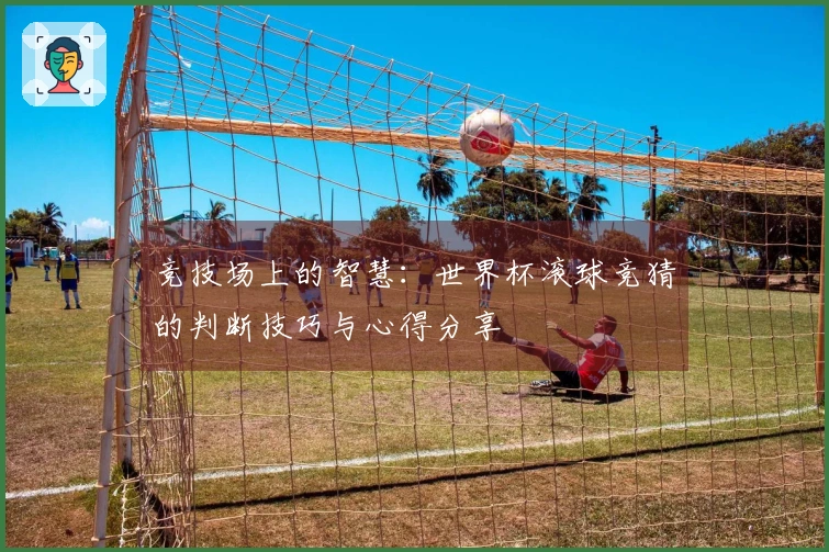 竞技场上的智慧：世界杯滚球竞猜的判断技巧与心得分享