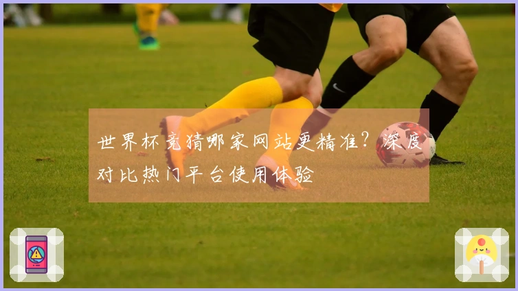 世界杯竞猜哪家网站更精准？深度对比热门平台使用体验