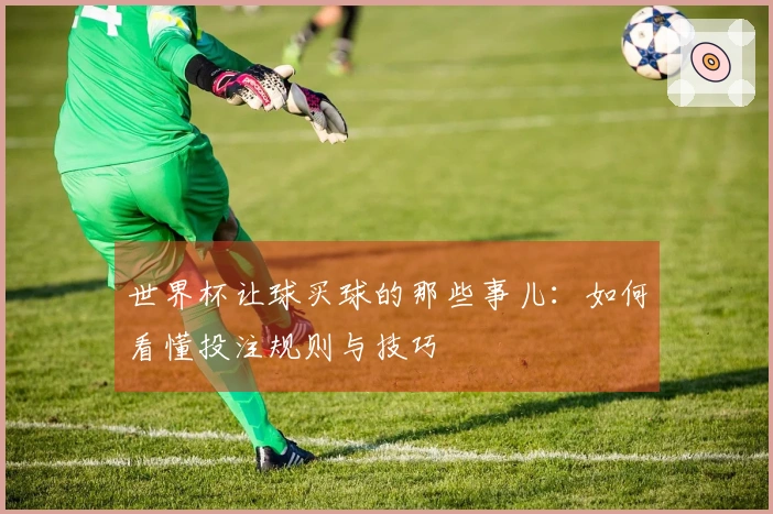 世界杯让球买球的那些事儿：如何看懂投注规则与技巧
