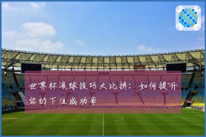 世界杯滚球技巧大比拼：如何提升你的下注成功率