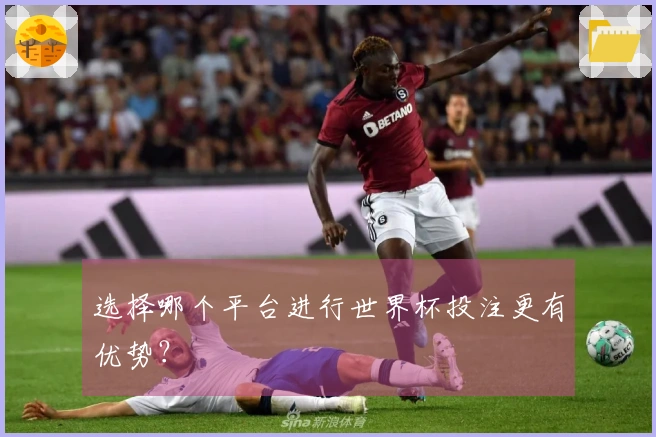 选择哪个平台进行世界杯投注更有优势？