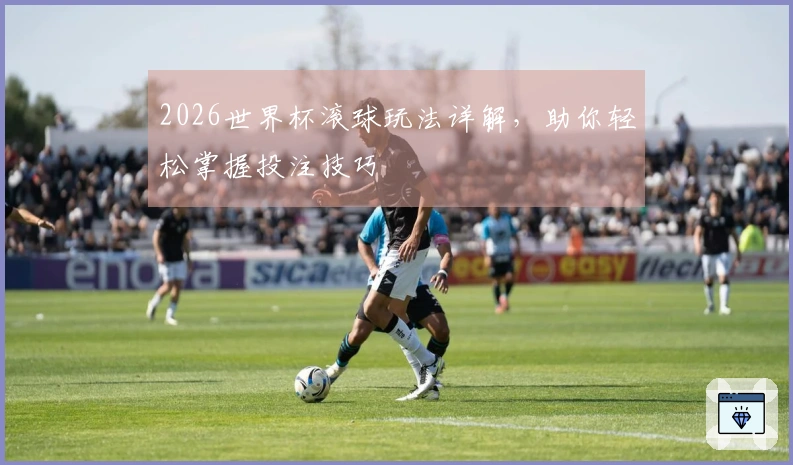 2026世界杯滚球玩法详解，助你轻松掌握投注技巧