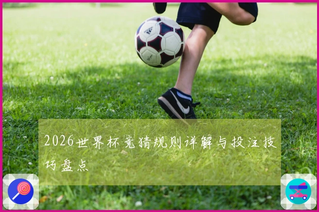 2026世界杯竞猜规则详解与投注技巧盘点