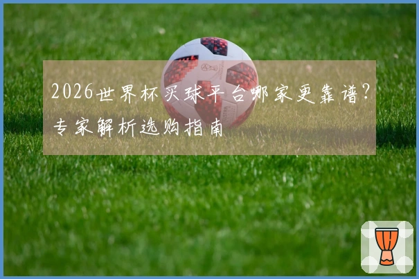2026世界杯买球平台哪家更靠谱？专家解析选购指南